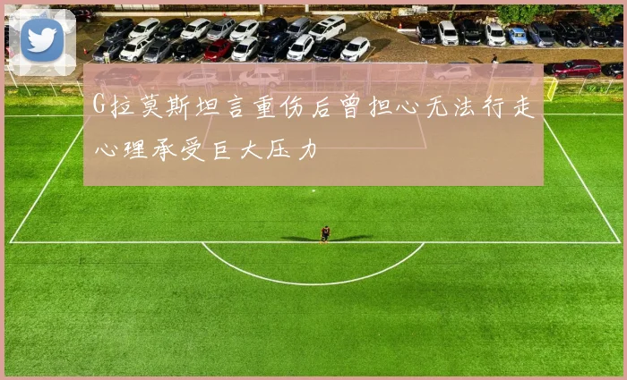 G拉莫斯坦言重伤后曾担心无法行走心理承受巨大压力