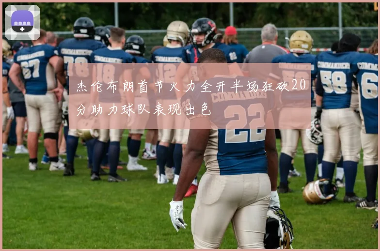 杰伦布朗首节火力全开半场狂砍20分助力球队表现出色
