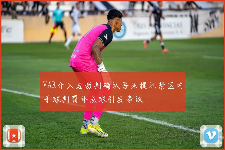 VAR介入后裁判确认吾米提江禁区内手球判罚非点球引发争议