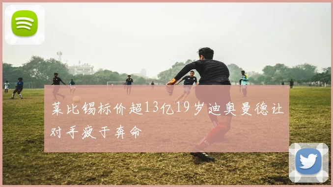 莱比锡标价超13亿19岁迪奥曼德让对手疲于奔命