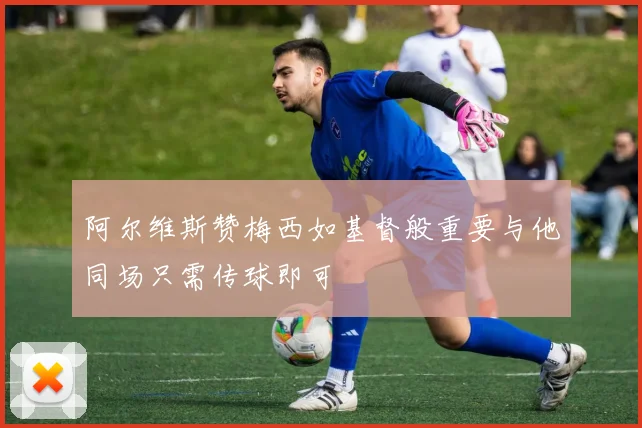 阿尔维斯赞梅西如基督般重要与他同场只需传球即可