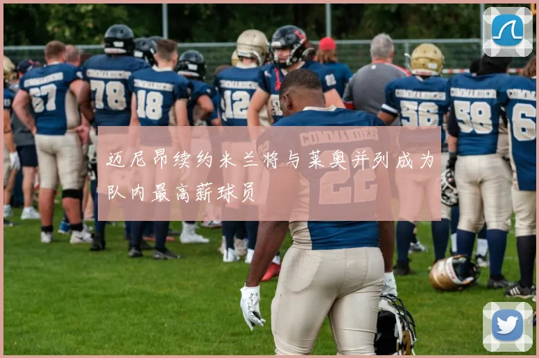 迈尼昂续约米兰将与莱奥并列成为队内最高薪球员
