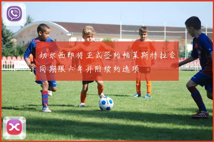 切尔西即将正式签约帕莱斯特拉合同期限六年并附续约选项