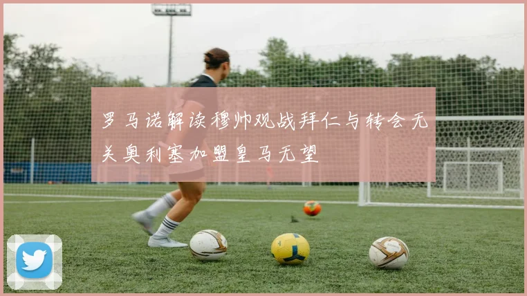 罗马诺解读穆帅观战拜仁与转会无关奥利塞加盟皇马无望