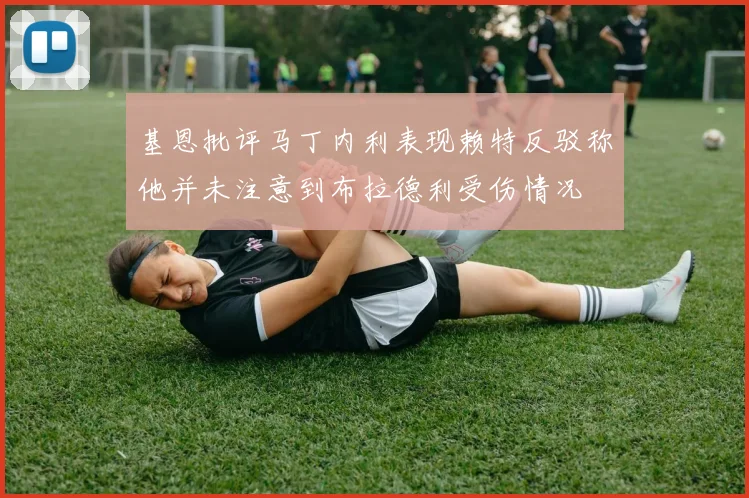 基恩批评马丁内利表现赖特反驳称他并未注意到布拉德利受伤情况
