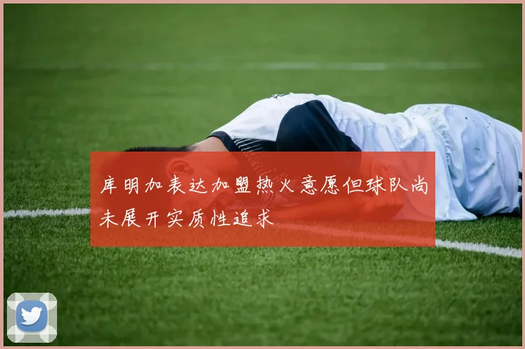 库明加表达加盟热火意愿但球队尚未展开实质性追求