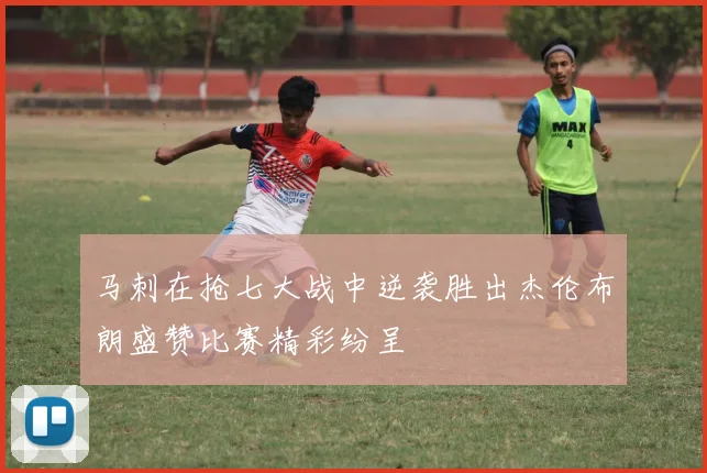 马刺在抢七大战中逆袭胜出杰伦布朗盛赞比赛精彩纷呈