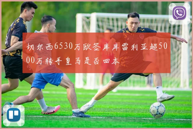 切尔西6530万欧签库库雷利亚超5000万转手皇马是否回本