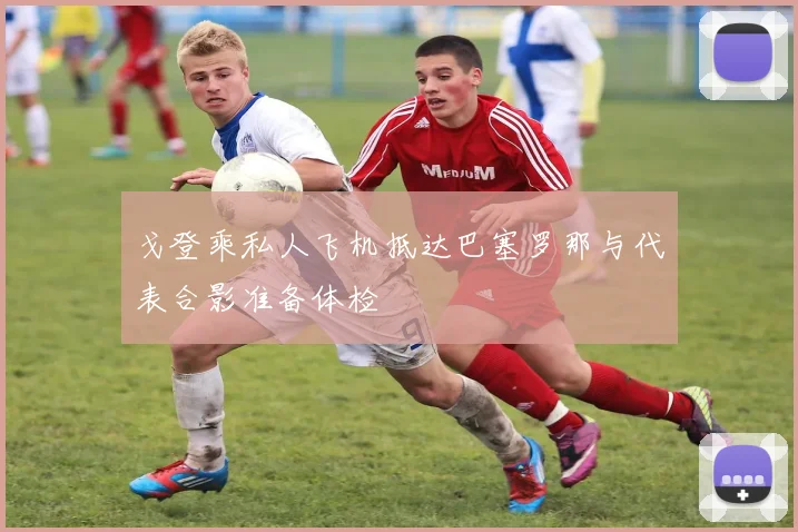 戈登乘私人飞机抵达巴塞罗那与代表合影准备体检