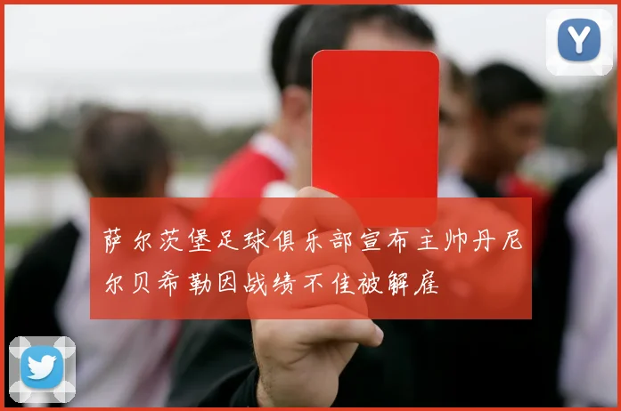 萨尔茨堡足球俱乐部宣布主帅丹尼尔贝希勒因战绩不佳被解雇