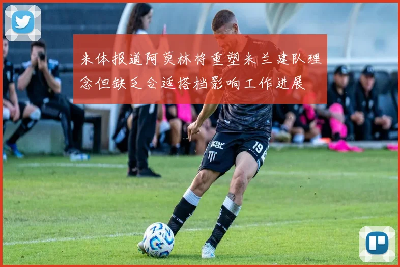 米体报道阿莫林将重塑米兰建队理念但缺乏合适搭档影响工作进展