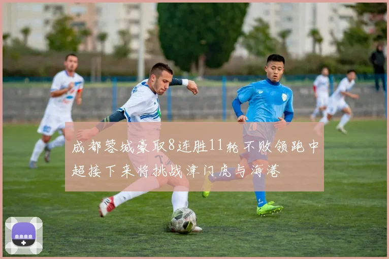 成都蓉城豪取8连胜11轮不败领跑中超接下来将挑战津门虎与海港