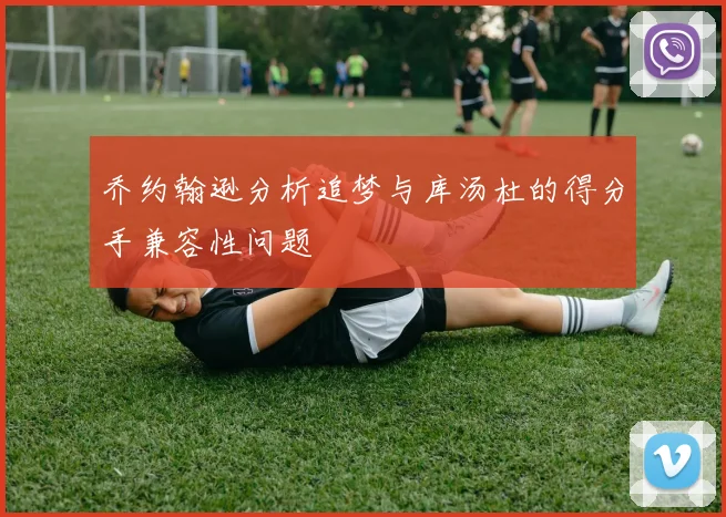 乔约翰逊分析追梦与库汤杜的得分手兼容性问题
