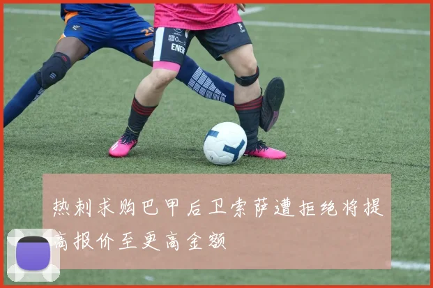 热刺求购巴甲后卫索萨遭拒绝将提高报价至更高金额