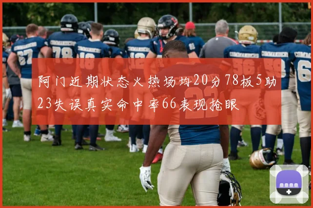 阿门近期状态火热场均20分78板5助23失误真实命中率66表现抢眼