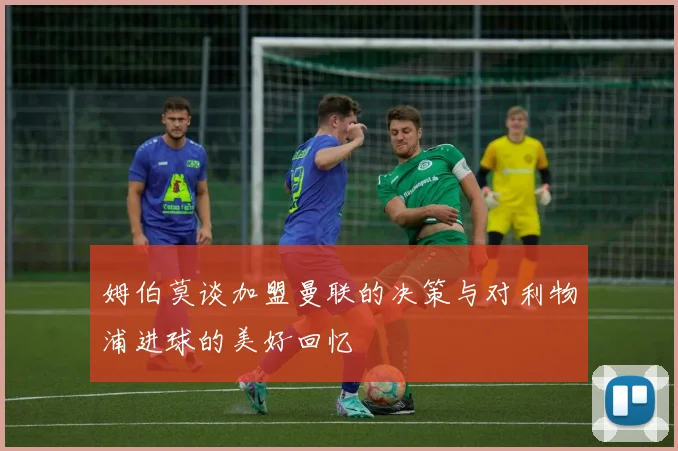 姆伯莫谈加盟曼联的决策与对利物浦进球的美好回忆