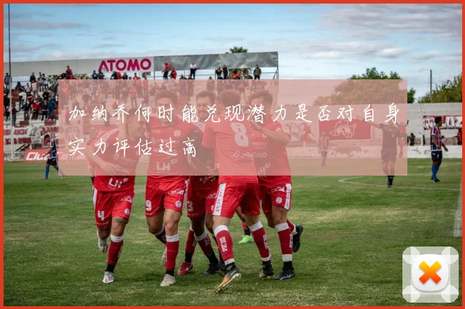 加纳乔何时能兑现潜力是否对自身实力评估过高