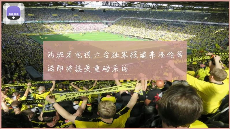 西班牙电视六台独家报道弗洛伦蒂诺即将接受重磅采访