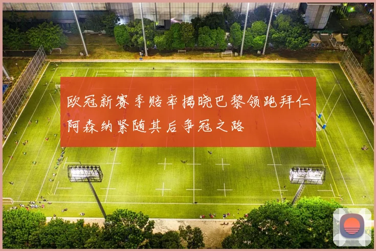 欧冠新赛季赔率揭晓巴黎领跑拜仁阿森纳紧随其后争冠之路