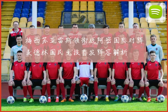 梅西苏亚雷斯领衔迈阿密国际对阵麦德林国民竞技首发阵容解析