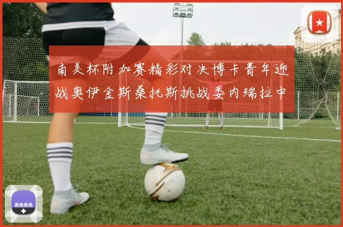 南美杯附加赛精彩对决博卡青年迎战奥伊金斯桑托斯挑战委内瑞拉中央大学