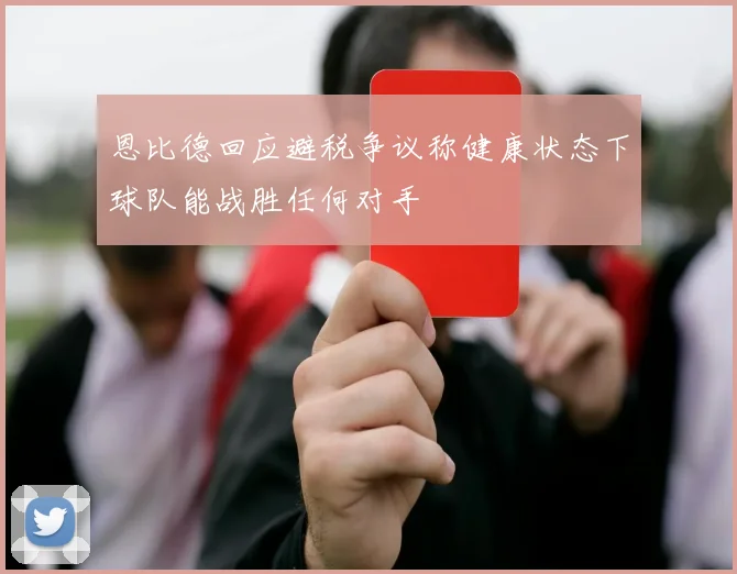 恩比德回应避税争议称健康状态下球队能战胜任何对手