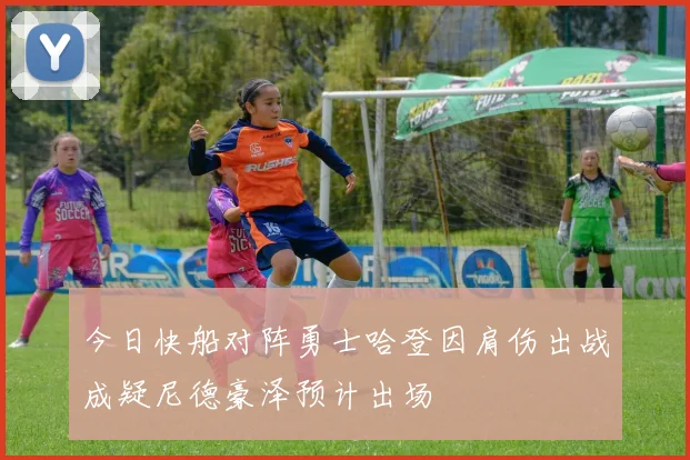 今日快船对阵勇士哈登因肩伤出战成疑尼德豪泽预计出场