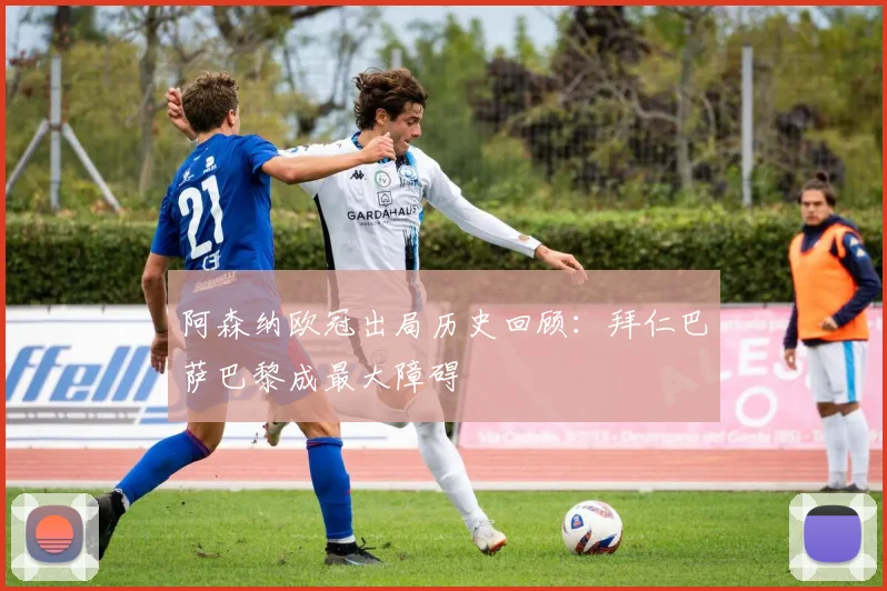 阿森纳欧冠出局历史回顾：拜仁巴萨巴黎成最大障碍
