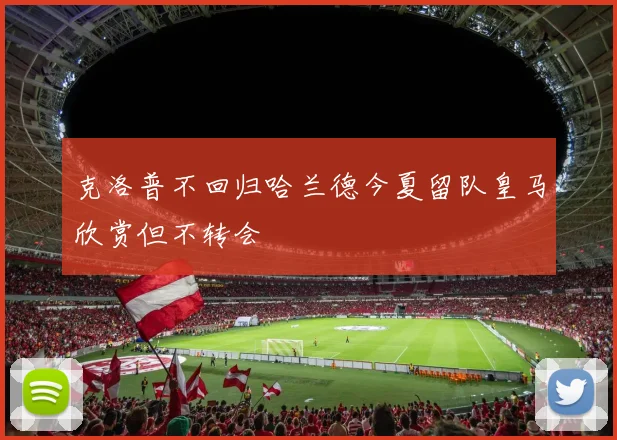 克洛普不回归哈兰德今夏留队皇马欣赏但不转会