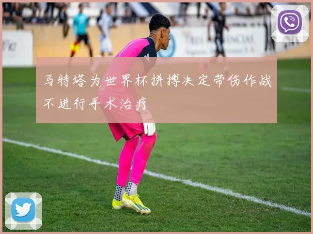 马特塔为世界杯拼搏决定带伤作战不进行手术治疗