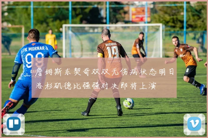 詹姆斯东契奇双双无伤病状态明日洛杉矶德比强强对决即将上演
