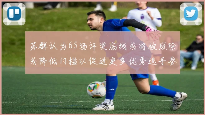苏群认为65场评奖底线或将被废除或降低门槛以促进更多优秀选手参与
