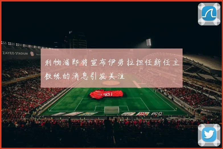 利物浦即将宣布伊劳拉担任新任主教练的消息引发关注