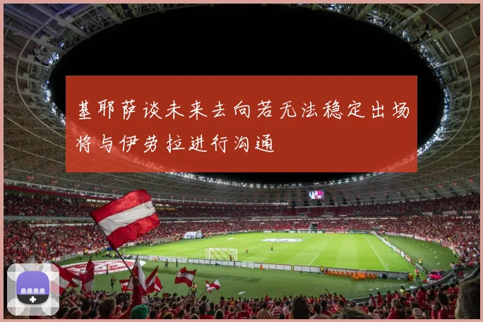 基耶萨谈未来去向若无法稳定出场将与伊劳拉进行沟通