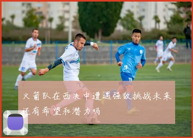 火箭队在西决中遭遇强敌挑战未来还有希望和潜力吗
