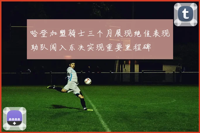 哈登加盟骑士三个月展现绝佳表现助队闯入东决实现重要里程碑