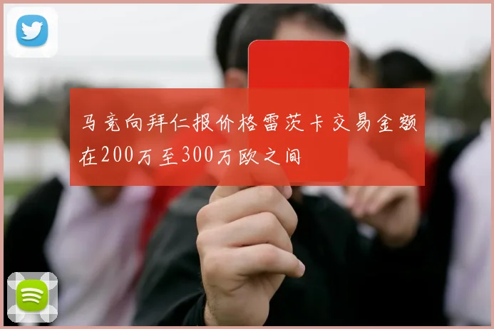 马竞向拜仁报价格雷茨卡交易金额在200万至300万欧之间