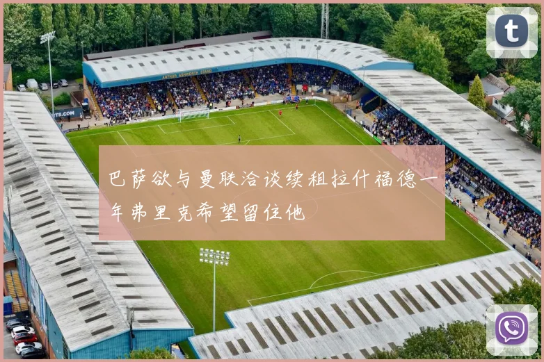 巴萨欲与曼联洽谈续租拉什福德一年弗里克希望留住他