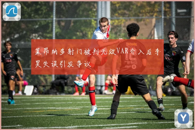 莱昂纳多射门被判无效VAR介入后李昊失误引发争议