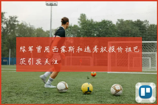 绿军曾用西蒙斯和选秀权报价祖巴茨引发关注