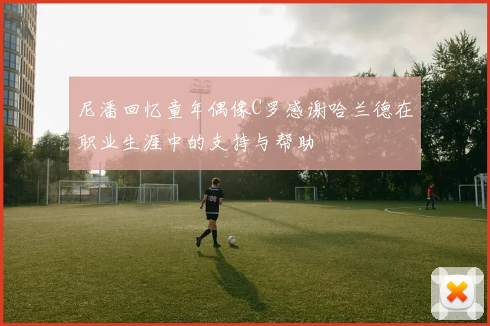 尼潘回忆童年偶像C罗感谢哈兰德在职业生涯中的支持与帮助