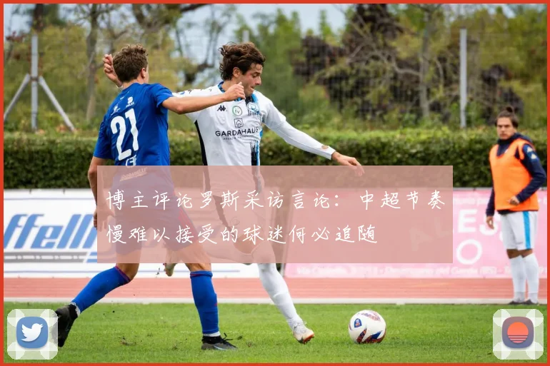 博主评论罗斯采访言论：中超节奏慢难以接受的球迷何必追随