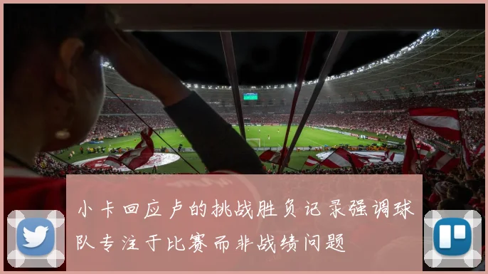 小卡回应卢的挑战胜负记录强调球队专注于比赛而非战绩问题