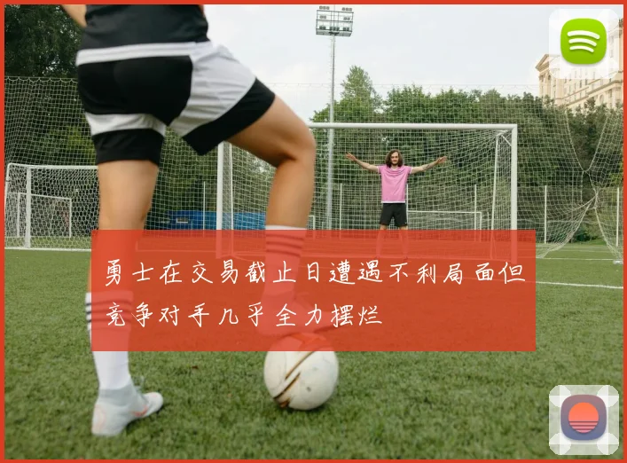 勇士在交易截止日遭遇不利局面但竞争对手几乎全力摆烂