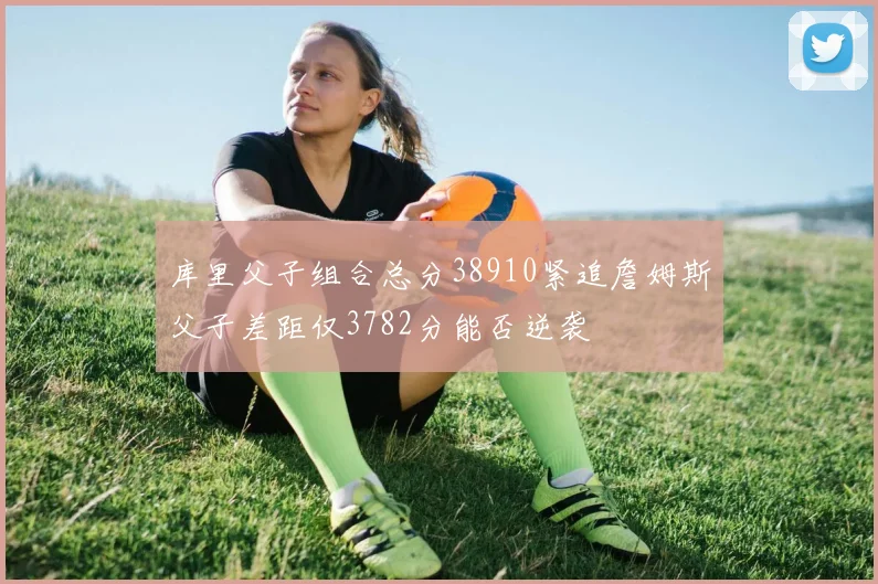 库里父子组合总分38910紧追詹姆斯父子差距仅3782分能否逆袭