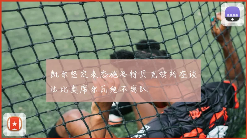 凯尔坚定表态施洛特贝克续约在谈法比奥席尔瓦绝不离队