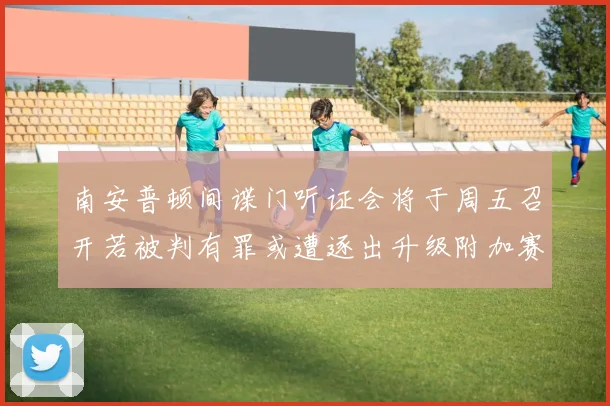 南安普顿间谍门听证会将于周五召开若被判有罪或遭逐出升级附加赛